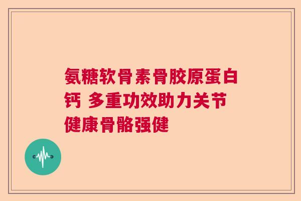氨糖软骨素骨胶原蛋白钙 多重功效助力关节健康骨骼强健