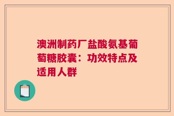 澳洲制药厂盐酸氨基葡萄糖胶囊：功效特点及适用人群