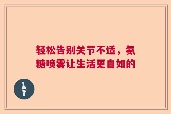 轻松告别关节不适，氨糖喷雾让生活更自如的