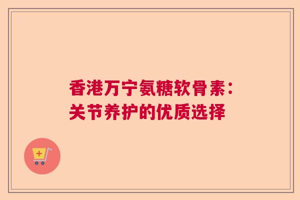 香港万宁氨糖软骨素：关节养护的优质选择