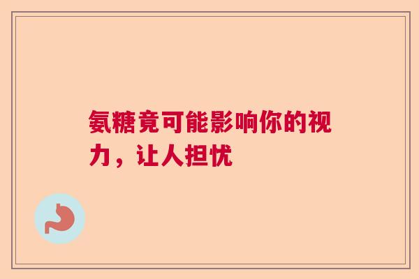 氨糖竟可能影响你的视力，让人担忧