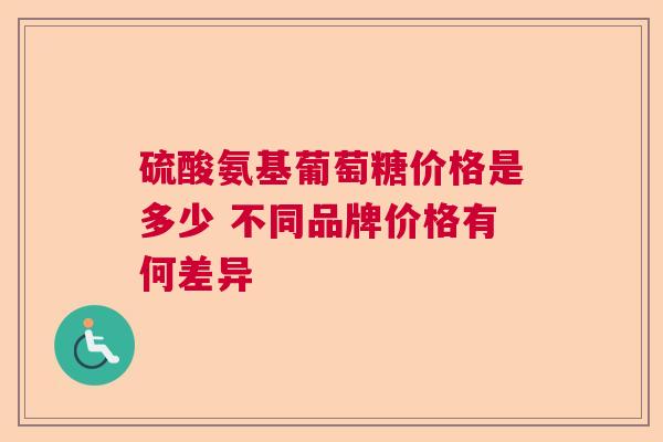 硫酸氨基葡萄糖价格是多少 不同品牌价格有何差异