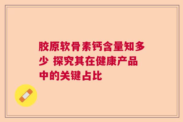 胶原软骨素钙含量知多少 探究其在健康产品中的关键占比