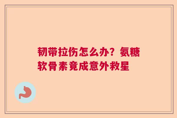 韧带拉伤怎么办？氨糖软骨素竟成意外救星