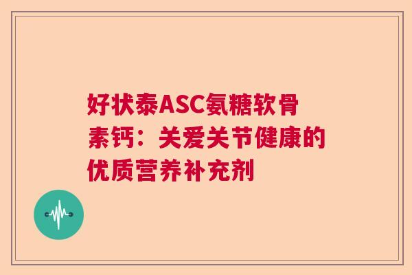 好状泰ASC氨糖软骨素钙：关爱关节健康的优质营养补充剂