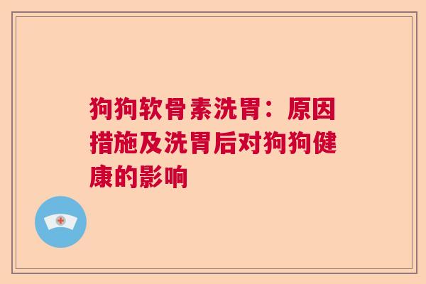 狗狗软骨素洗胃：原因措施及洗胃后对狗狗健康的影响