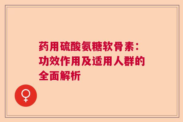 药用硫酸氨糖软骨素：功效作用及适用人群的全面解析