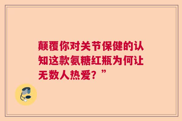 颠覆你对关节保健的认知这款氨糖红瓶为何让无数人热爱？”