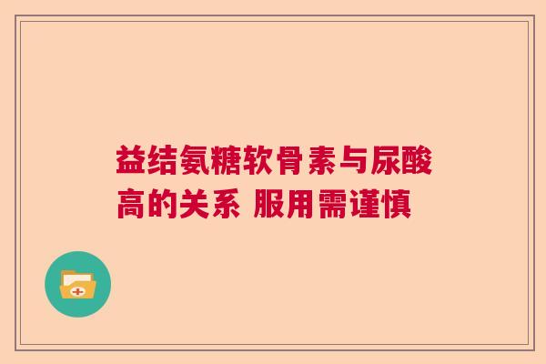 益结氨糖软骨素与尿酸高的关系 服用需谨慎