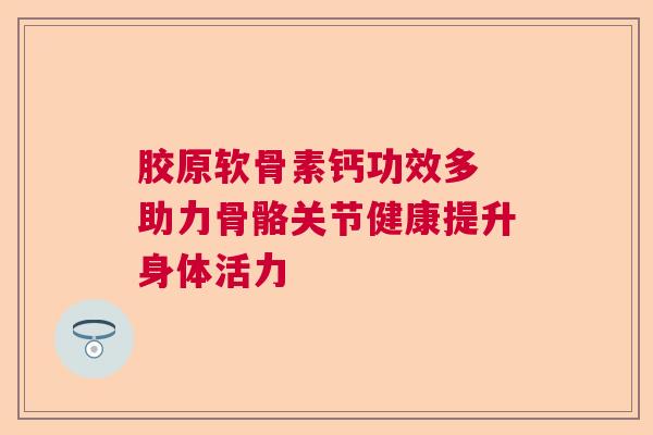 胶原软骨素钙功效多 助力骨骼关节健康提升身体活力