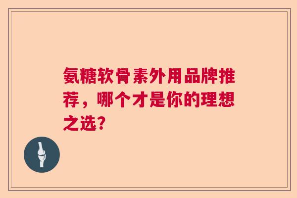 氨糖软骨素外用品牌推荐，哪个才是你的理想之选？