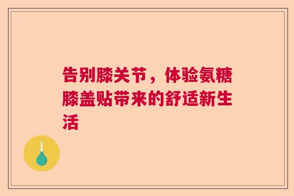 告别膝关节，体验氨糖膝盖贴带来的舒适新生活