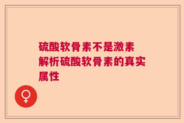 硫酸软骨素不是激素 解析硫酸软骨素的真实属性