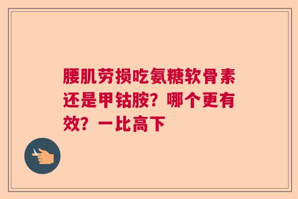 腰肌劳损吃氨糖软骨素还是甲钴胺？哪个更有效？一比高下