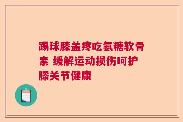 踢球膝盖疼吃氨糖软骨素 缓解运动损伤呵护膝关节健康