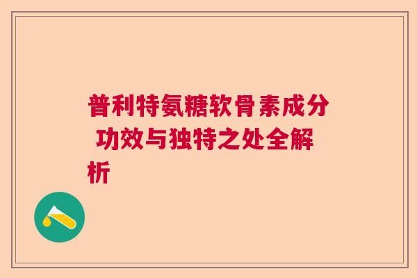 普利特氨糖软骨素成分 功效与独特之处全解析