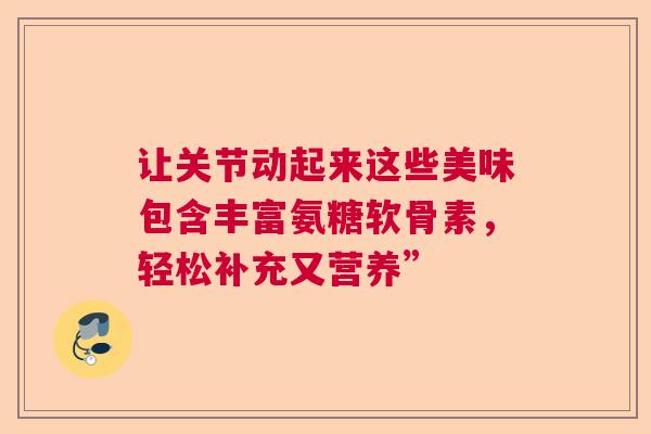 让关节动起来这些美味包含丰富氨糖软骨素，轻松补充又营养”