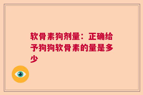 软骨素狗剂量：正确给予狗狗软骨素的量是多少