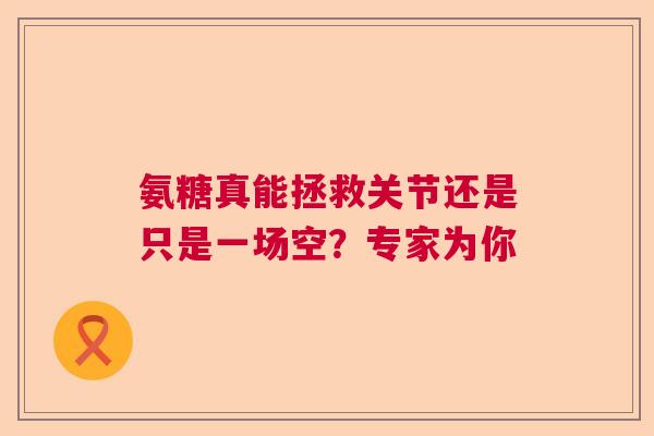 氨糖真能拯救关节还是只是一场空？专家为你