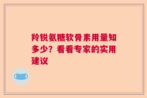 羚锐氨糖软骨素用量知多少？看看专家的实用建议