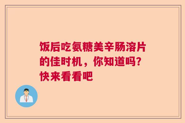 饭后吃氨糖美辛肠溶片的佳时机，你知道吗？快来看看吧
