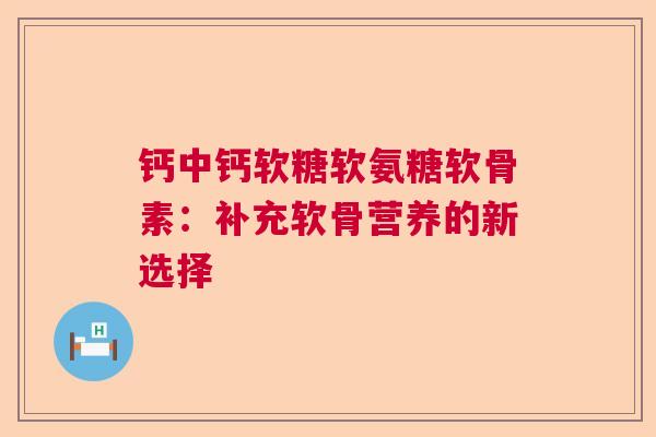 钙中钙软糖软氨糖软骨素：补充软骨营养的新选择
