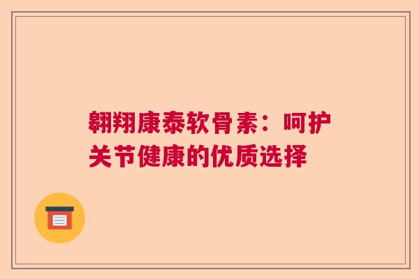 翱翔康泰软骨素：呵护关节健康的优质选择