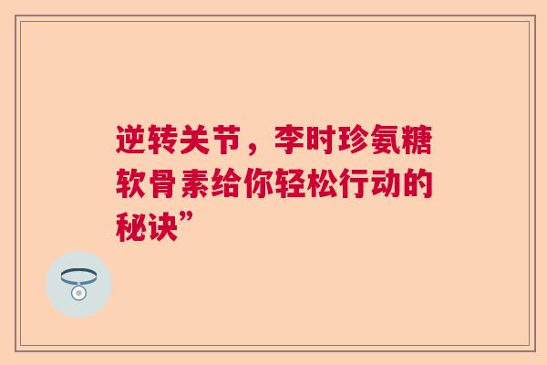 逆转关节，李时珍氨糖软骨素给你轻松行动的秘诀”