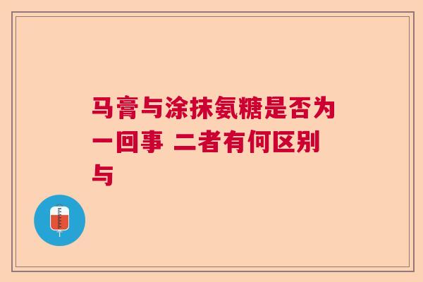马膏与涂抹氨糖是否为一回事 二者有何区别与