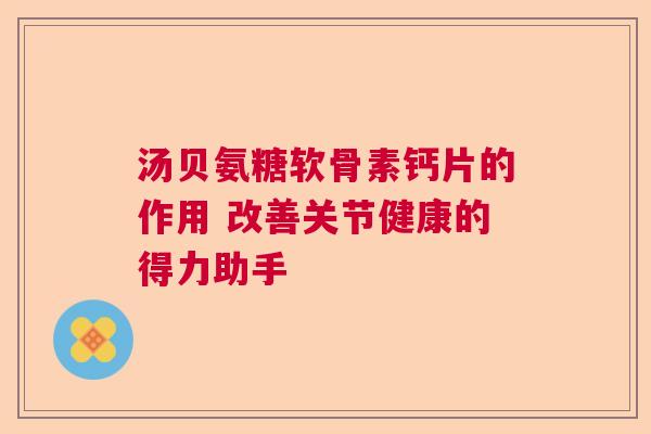 汤贝氨糖软骨素钙片的作用 改善关节健康的得力助手