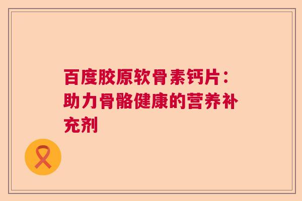 百度胶原软骨素钙片：助力骨骼健康的营养补充剂