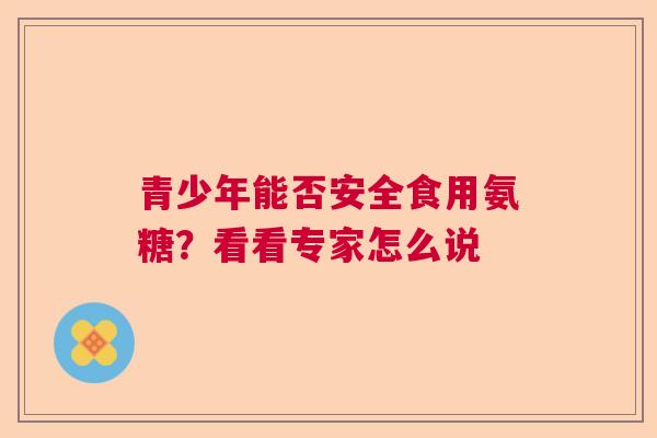 青少年能否安全食用氨糖？看看专家怎么说