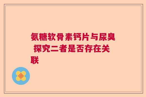 氨糖软骨素钙片与尿臭 探究二者是否存在关联