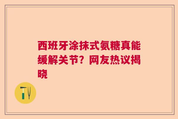 西班牙涂抹式氨糖真能缓解关节？网友热议揭晓