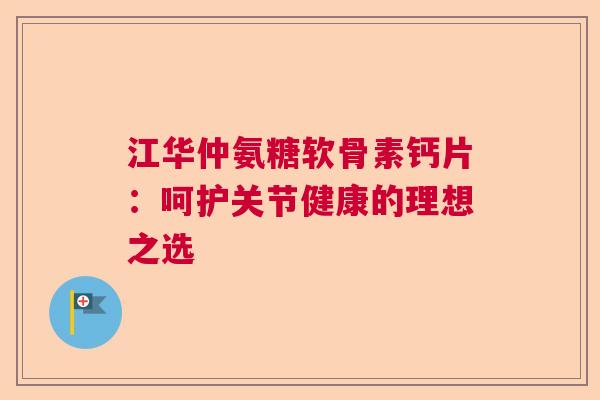 江华仲氨糖软骨素钙片：呵护关节健康的理想之选