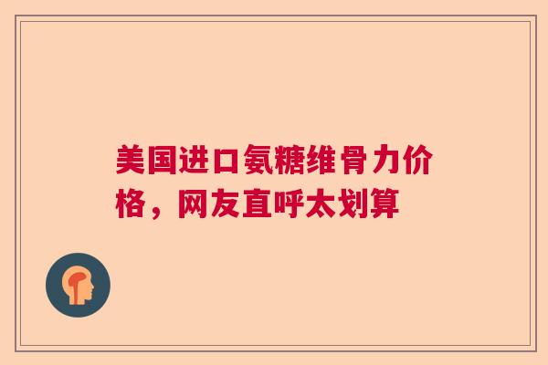 美国进口氨糖维骨力价格，网友直呼太划算