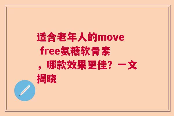 适合老年人的move free氨糖软骨素，哪款效果更佳？一文揭晓