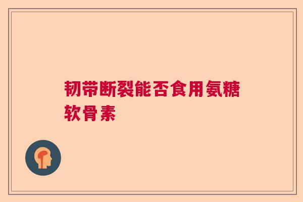 韧带断裂能否食用氨糖软骨素