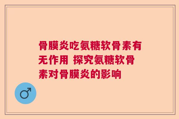 骨膜炎吃氨糖软骨素有无作用 探究氨糖软骨素对骨膜炎的影响