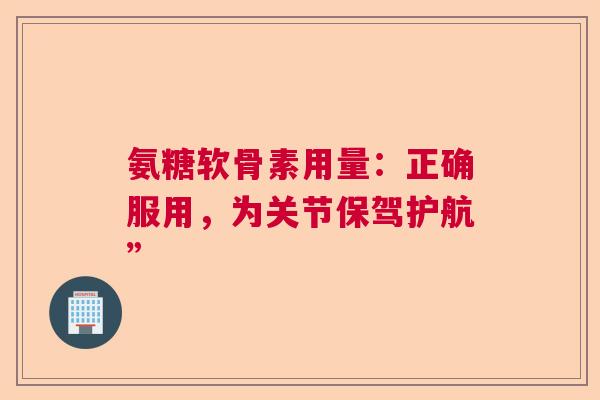 氨糖软骨素用量：正确服用，为关节保驾护航”
