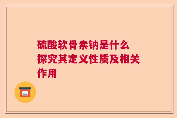 硫酸软骨素钠是什么 探究其定义性质及相关作用