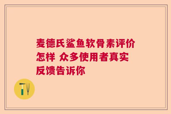 麦德氏鲨鱼软骨素评价怎样 众多使用者真实反馈告诉你