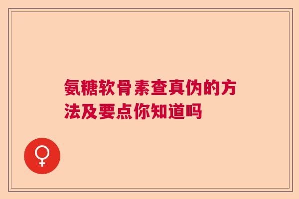 氨糖软骨素查真伪的方法及要点你知道吗