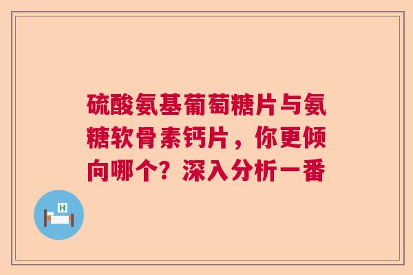 硫酸氨基葡萄糖片与氨糖软骨素钙片，你更倾向哪个？深入分析一番