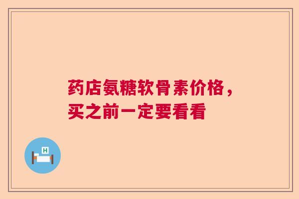 药店氨糖软骨素价格，买之前一定要看看