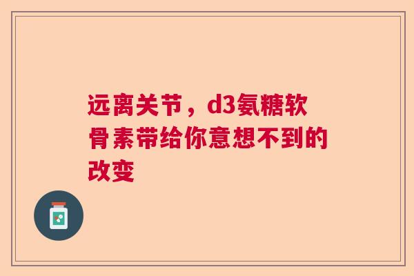 远离关节，d3氨糖软骨素带给你意想不到的改变