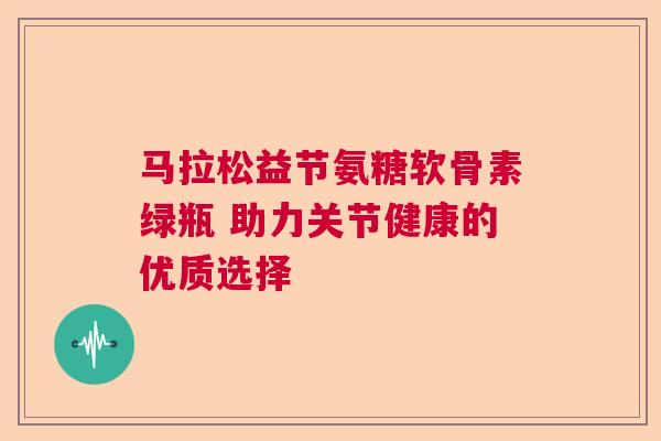 马拉松益节氨糖软骨素绿瓶 助力关节健康的优质选择
