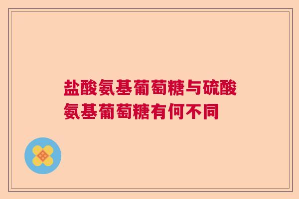 盐酸氨基葡萄糖与硫酸氨基葡萄糖有何不同