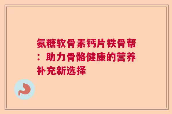 氨糖软骨素钙片铁骨帮：助力骨骼健康的营养补充新选择