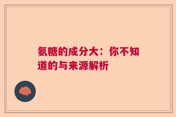 氨糖的成分大：你不知道的与来源解析